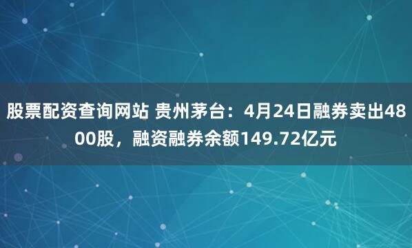 股票配资查询网站 贵州茅台：4月24日融券卖出4800股，融资融券余额149.72亿元