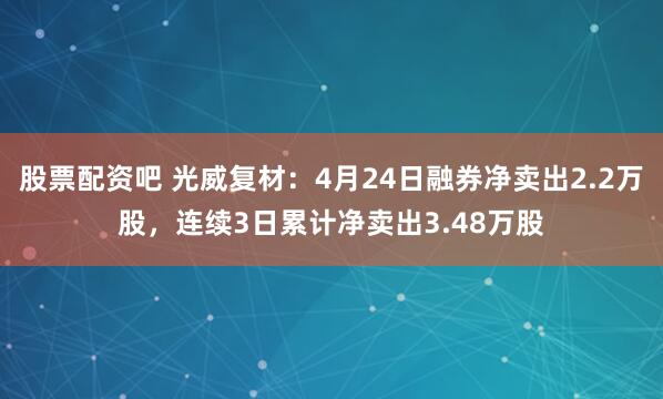 股票配资吧 光威复材：4月24日融券净卖出2.2万股，连续3日累计净卖出3.48万股