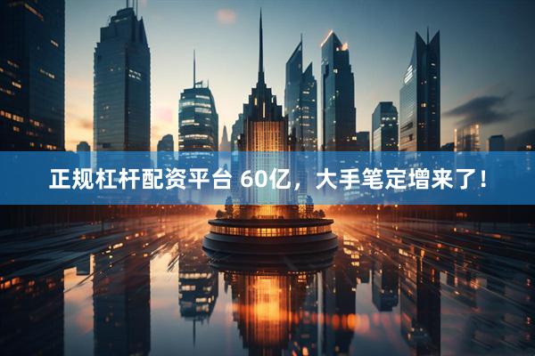 正规杠杆配资平台 60亿，大手笔定增来了！