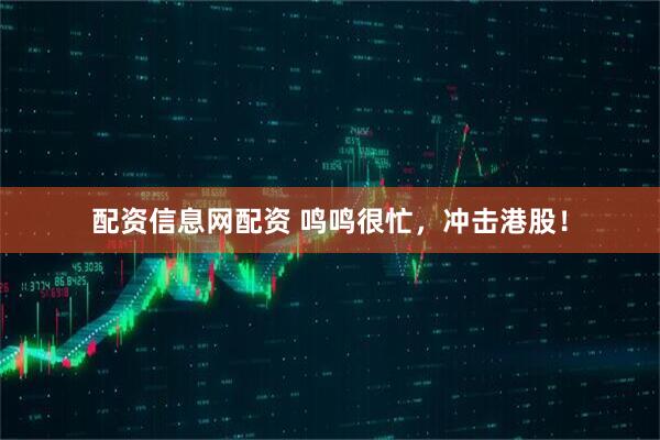配资信息网配资 鸣鸣很忙，冲击港股！