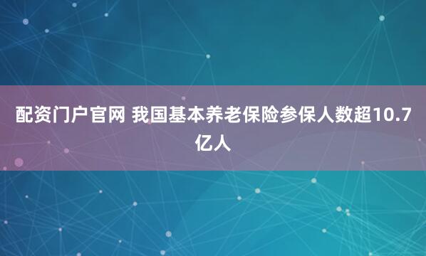 配资门户官网 我国基本养老保险参保人数超10.7亿人