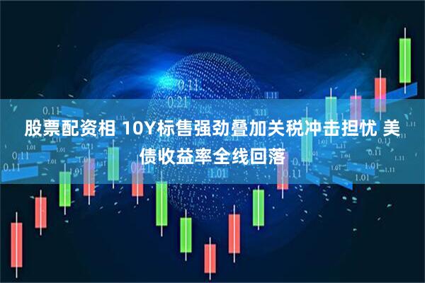 股票配资相 10Y标售强劲叠加关税冲击担忧 美债收益率全线回落