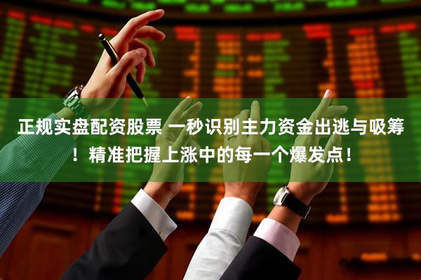 正规实盘配资股票 一秒识别主力资金出逃与吸筹！精准把握上涨中的每一个爆发点！