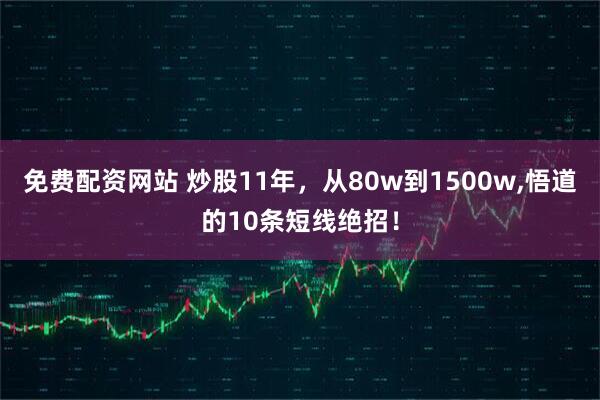 免费配资网站 炒股11年，从80w到1500w,悟道的10条短线绝招！