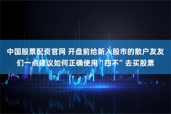 中国股票配资官网 开盘前给新入股市的散户友友们一点建议如何正确使用“四不”去买股票