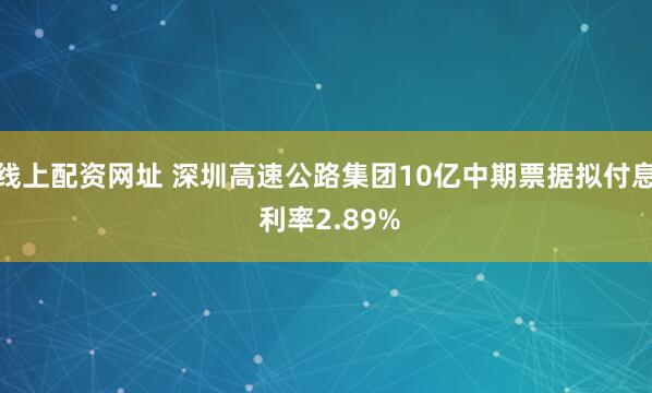 线上配资网址 深圳高速公路集团10亿中期票据拟付息 利率2.89%