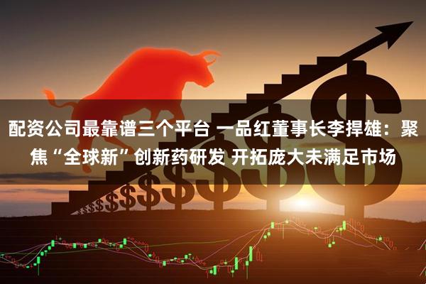 配资公司最靠谱三个平台 一品红董事长李捍雄：聚焦“全球新”创新药研发 开拓庞大未满足市场