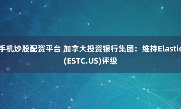 手机炒股配资平台 加拿大投资银行集团：维持Elastic(ESTC.US)评级