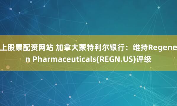 网上股票配资网站 加拿大蒙特利尔银行：维持Regeneron Pharmaceuticals(REGN.US)评级