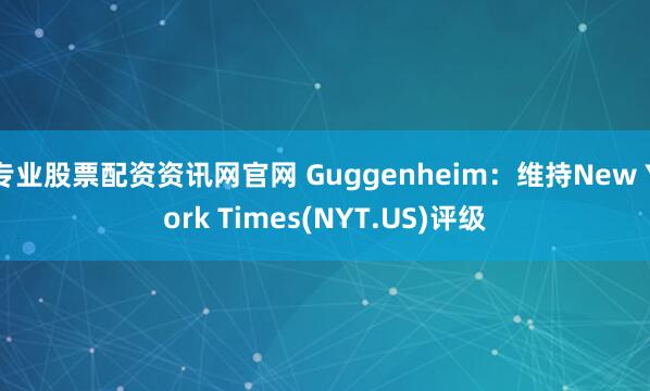 专业股票配资资讯网官网 Guggenheim：维持New York Times(NYT.US)评级
