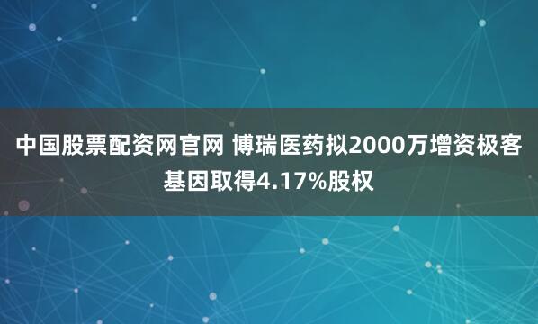 中国股票配资网官网 博瑞医药拟2000万增资极客基因取得4.17%股权