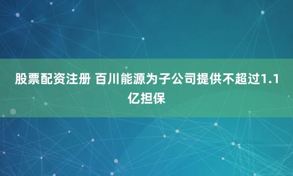 股票配资注册 百川能源为子公司提供不超过1.1亿担保