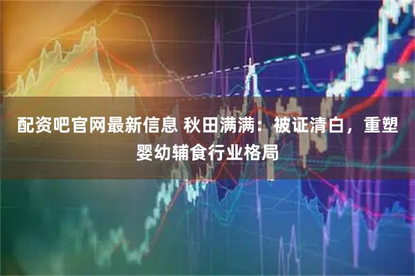 配资吧官网最新信息 秋田满满：被证清白，重塑婴幼辅食行业格局
