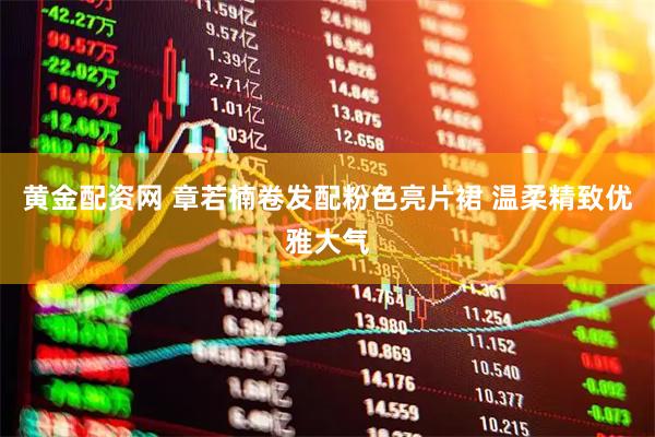 黄金配资网 章若楠卷发配粉色亮片裙 温柔精致优雅大气