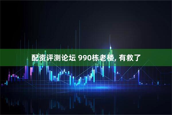 配资评测论坛 990栋老楼, 有救了