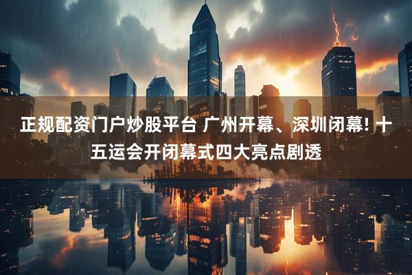 正规配资门户炒股平台 广州开幕、深圳闭幕! 十五运会开闭幕式四大亮点剧透