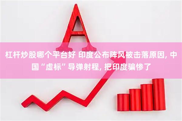 杠杆炒股哪个平台好 印度公布阵风被击落原因, 中国“虚标”导弹射程, 把印度骗惨了