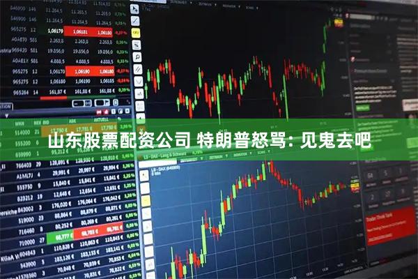 山东股票配资公司 特朗普怒骂: 见鬼去吧