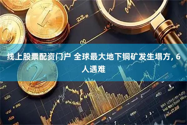 线上股票配资门户 全球最大地下铜矿发生塌方, 6人遇难