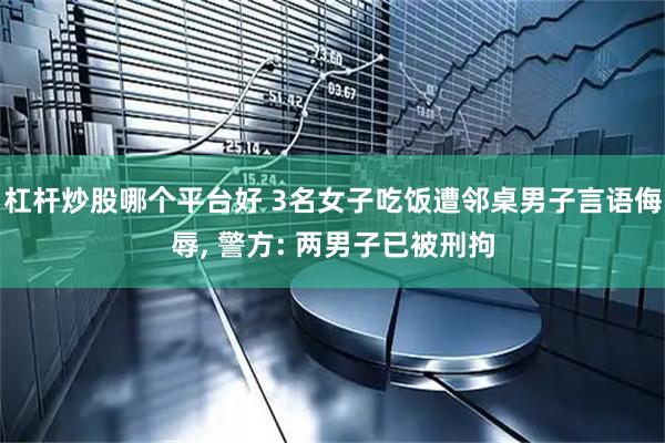 杠杆炒股哪个平台好 3名女子吃饭遭邻桌男子言语侮辱, 警方: 两男子已被刑拘