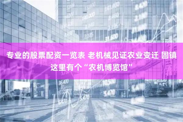 专业的股票配资一览表 老机械见证农业变迁 固镇这里有个“农机博览馆”