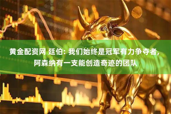 黄金配资网 廷伯: 我们始终是冠军有力争夺者, 阿森纳有一支能创造奇迹的团队