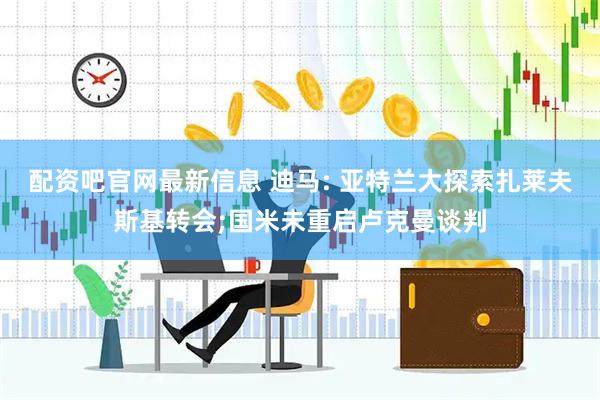 配资吧官网最新信息 迪马: 亚特兰大探索扎莱夫斯基转会;国米未重启卢克曼谈判