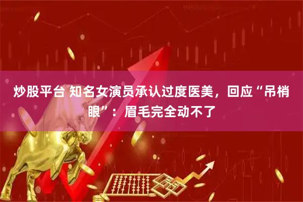 炒股平台 知名女演员承认过度医美，回应“吊梢眼”：眉毛完全动不了