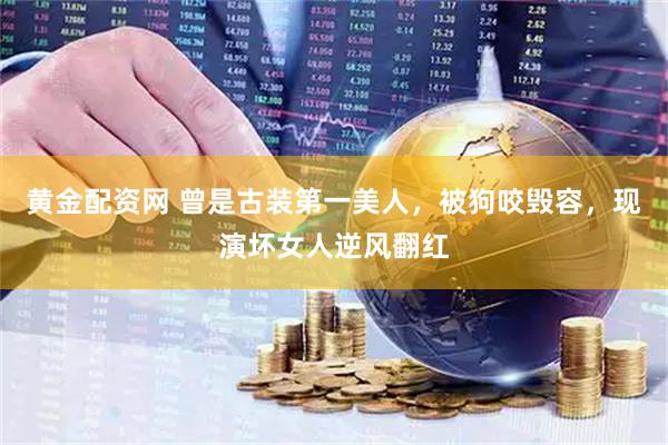 黄金配资网 曾是古装第一美人，被狗咬毁容，现演坏女人逆风翻红