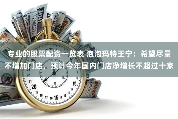 专业的股票配资一览表 泡泡玛特王宁：希望尽量不增加门店，预计今年国内门店净增长不超过十家