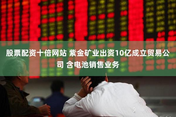 股票配资十倍网站 紫金矿业出资10亿成立贸易公司 含电池销售业务