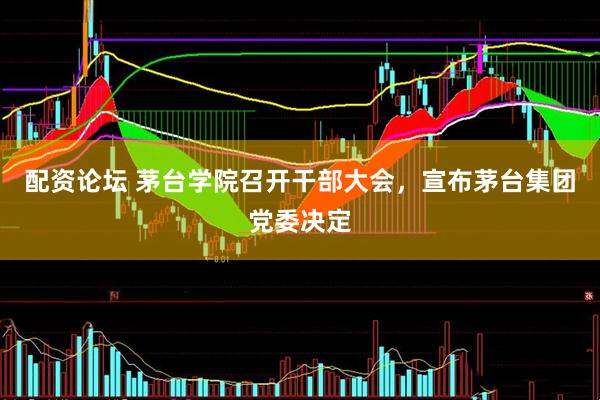 配资论坛 茅台学院召开干部大会，宣布茅台集团党委决定