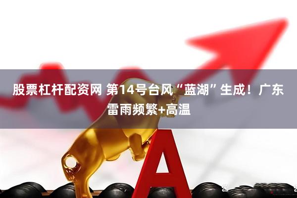 股票杠杆配资网 第14号台风“蓝湖”生成！广东雷雨频繁+高温
