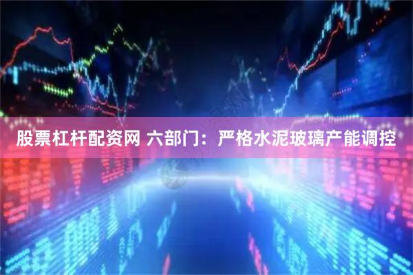 股票杠杆配资网 六部门：严格水泥玻璃产能调控