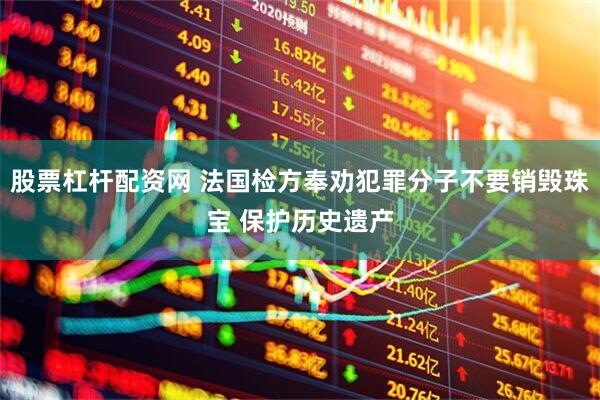 股票杠杆配资网 法国检方奉劝犯罪分子不要销毁珠宝 保护历史遗产