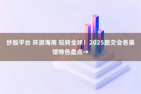 炒股平台 环游海南 玩转全球！2025旅交会各展馆特色盘点→