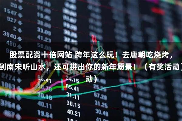 股票配资十倍网站 跨年这么玩!去唐朝吃烧烤,到南宋听山水,还可拼出你的新年愿景!(有奖活动)