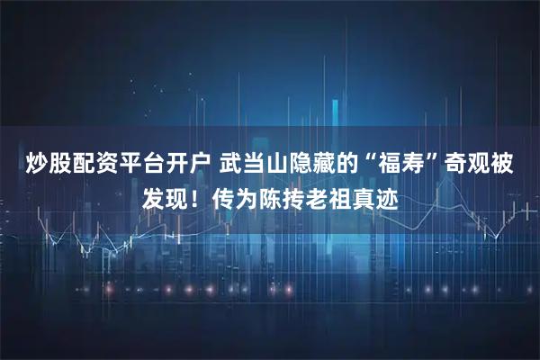 炒股配资平台开户 武当山隐藏的“福寿”奇观被发现!传为陈抟老祖真迹