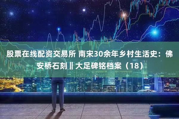 股票在线配资交易所 南宋30余年乡村生活史:佛安桥石刻‖大足碑铭档案(18)