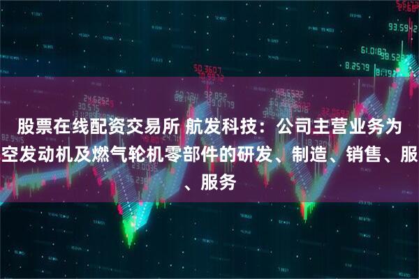 股票在线配资交易所 航发科技：公司主营业务为航空发动机及燃气轮机零部件的研发、制造、销售、服务