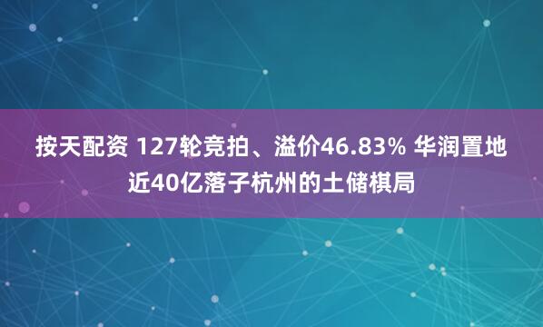 按天配资 127轮竞拍、溢价46.83% 华润置地近40亿落子杭州的土储棋局