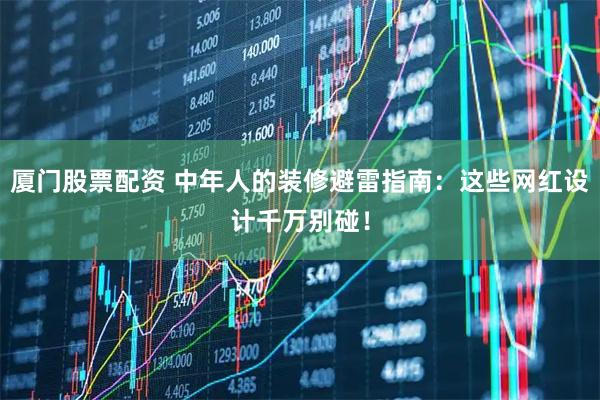 厦门股票配资 中年人的装修避雷指南:这些网红设计千万别碰!