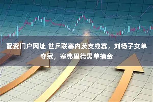 配资门户网址 世乒联塞内茨支线赛，刘杨子女单夺冠，塞弗里德男单摘金