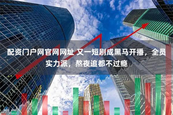 配资门户网官网网址 又一短剧成黑马开播，全员实力派，熬夜追都不过瘾