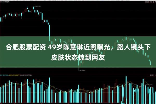 合肥股票配资 49岁陈慧琳近照曝光，路人镜头下皮肤状态惊到网友