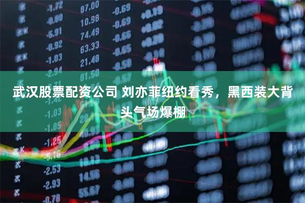 武汉股票配资公司 刘亦菲纽约看秀，黑西装大背头气场爆棚