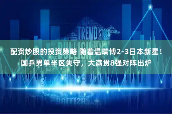 配资炒股的投资策略 随着温瑞博2-3日本新星！国乒男单半区失守，大满贯8强对阵出炉