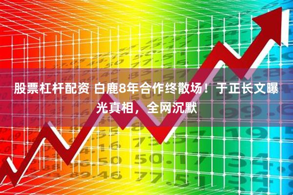 股票杠杆配资 白鹿8年合作终散场！于正长文曝光真相，全网沉默