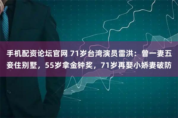 手机配资论坛官网 71岁台湾演员雷洪：曾一妻五妾住别墅，55岁拿金钟奖，71岁再娶小娇妻破防
