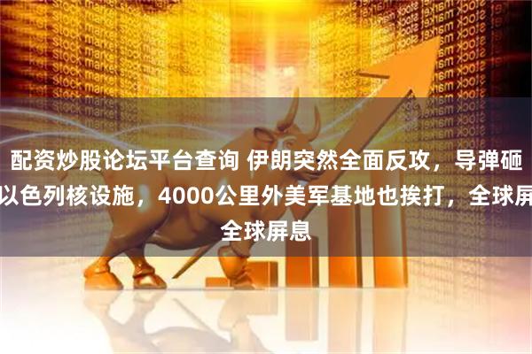 配资炒股论坛平台查询 伊朗突然全面反攻，导弹砸向以色列核设施，4000公里外美军基地也挨打，全球屏息